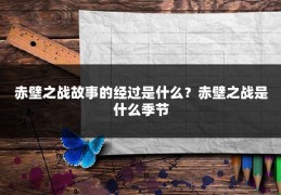 赤壁之战故事的经过是什么？赤壁之战是什么季节