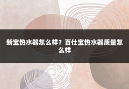 新宝热水器怎么样?百仕宝热水器质量怎么样