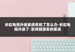 长虹电视升级系统死机了怎么办-长虹电视升级了-怎样回原来的系统