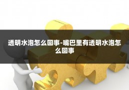 透明水泡怎么回事-嘴巴里有透明水泡怎么回事