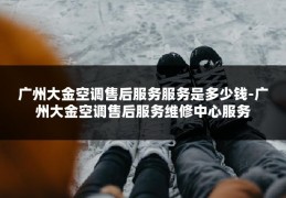 广州大金空调售后服务服务是多少钱-广州大金空调售后服务维修中心服务