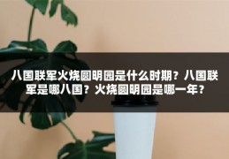 八国联军火烧圆明园是什么时期？八国联军是哪八国？火烧圆明园是哪一年？