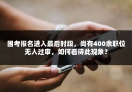 国考报名进入最后时段，尚有400余职位无人过审，如何看待此现象？