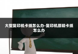 大型复印机卡纸怎么办-复印机原稿卡纸怎么办