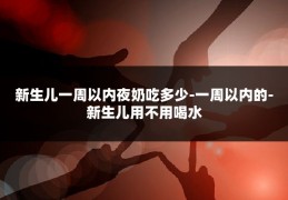 新生儿一周以内夜奶吃多少-一周以内的-新生儿用不用喝水