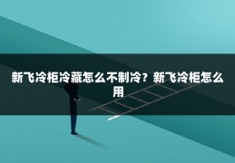 新飞冷柜冷藏怎么不制冷？新飞冷柜怎么用