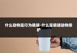 什么动物是行为极端-什么是极端动物保护