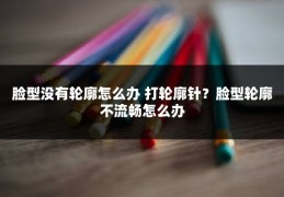 脸型没有轮廓怎么办 打轮廓针？脸型轮廓不流畅怎么办