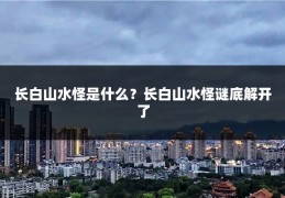 长白山水怪是什么？长白山水怪谜底解开了