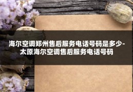 海尔空调郑州售后服务电话号码是多少-太原海尔空调售后服务电话号码