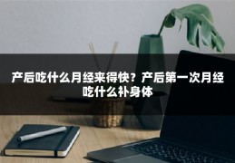 产后吃什么月经来得快?产后第一次月经吃什么补身体