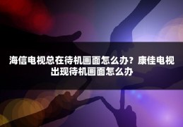 海信电视总在待机画面怎么办?康佳电视出现待机画面怎么办