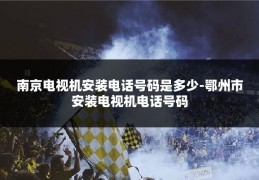 南京电视机安装电话号码是多少-鄂州市安装电视机电话号码