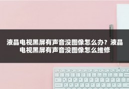 液晶电视黑屏有声音没图像怎么办？液晶电视黑屏有声音没图像怎么维修