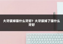 大牙拔掉镶什么牙好?大牙拔掉了镶什么牙好