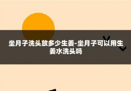 坐月子洗头放多少生姜-坐月子可以用生姜水洗头吗