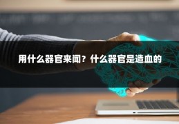 用什么器官来闻？什么器官是造血的