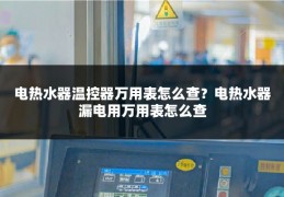 电热水器温控器万用表怎么查？电热水器漏电用万用表怎么查