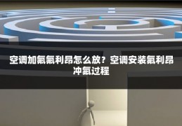 空调加氟氟利昂怎么放？空调安装氟利昂冲氟过程