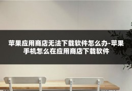 苹果应用商店无法下载软件怎么办-苹果手机怎么在应用商店下载软件