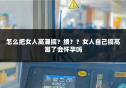 怎么把女人高潮搞？缋？？女人自己搞高潮了会怀孕吗
