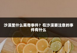沙漠里什么离奇事件?在沙漠要注意的事件有什么