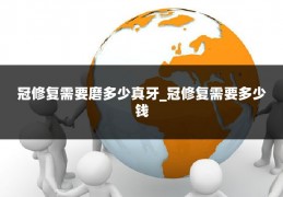 冠修复需要磨多少真牙_冠修复需要多少钱