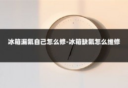 冰箱漏氟自己怎么修-冰箱缺氟怎么维修