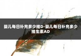 婴儿每日补充多少维D-婴儿每日补充多少维生素AD