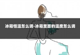 冰箱恒温怎么调-冰箱里面的温度怎么调