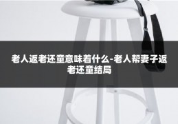 老人返老还童意味着什么-老人帮妻子返老还童结局
