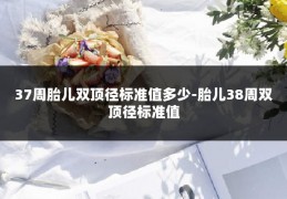 37周胎儿双顶径标准值多少-胎儿38周双顶径标准值
