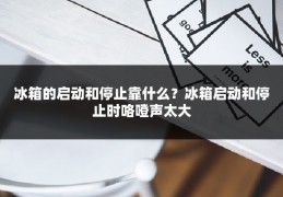 冰箱的启动和停止靠什么？冰箱启动和停止时咯噔声太大