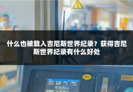 什么也被载入吉尼斯世界纪录？获得吉尼斯世界纪录有什么好处