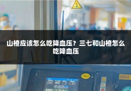 山楂应该怎么吃降血压?三七和山楂怎么吃降血压