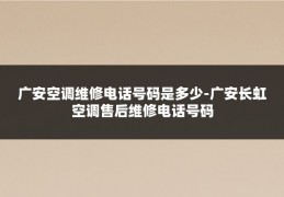 广安空调维修电话号码是多少-广安长虹空调售后维修电话号码