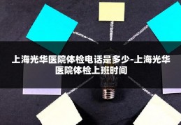 上海光华医院体检电话是多少-上海光华医院体检上班时间