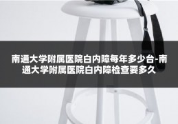 南通大学附属医院白内障每年多少台-南通大学附属医院白内障检查要多久