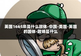 英国1665年是什么政体-中国-美国-英国的国体-政体是什么