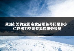 深圳市美的空调专卖店服务号码是多少_仁怀格力空调专卖店服务号码
