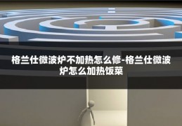 格兰仕微波炉不加热怎么修-格兰仕微波炉怎么加热饭菜