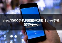 vivo/iQOO手机挑选推荐攻略（vivo手机型号iqoo）