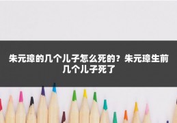 朱元璋的几个儿子怎么死的？朱元璋生前几个儿子死了