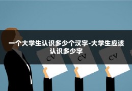 一个大学生认识多少个汉字-大学生应该认识多少字