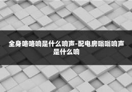 全身咯咯响是什么响声-配电房嗡嗡响声是什么响