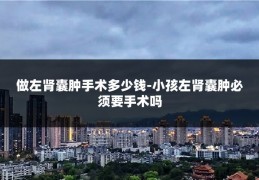 做左肾囊肿手术多少钱-小孩左肾囊肿必须要手术吗