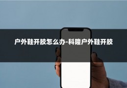 户外鞋开胶怎么办-科隆户外鞋开胶