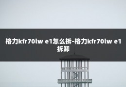 格力kfr70lw e1怎么拆-格力kfr70lw e1拆卸