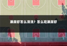 濑尿虾怎么清洗？怎么吃濑尿虾