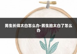 男生长得太白怎么办-男生脸太白了怎么办